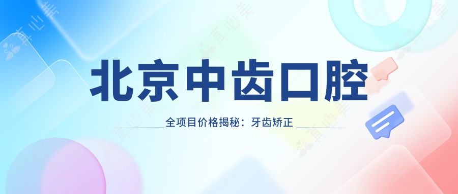 北京中齿口腔全项目价格揭秘:牙齿矫正美白种植一网打尽