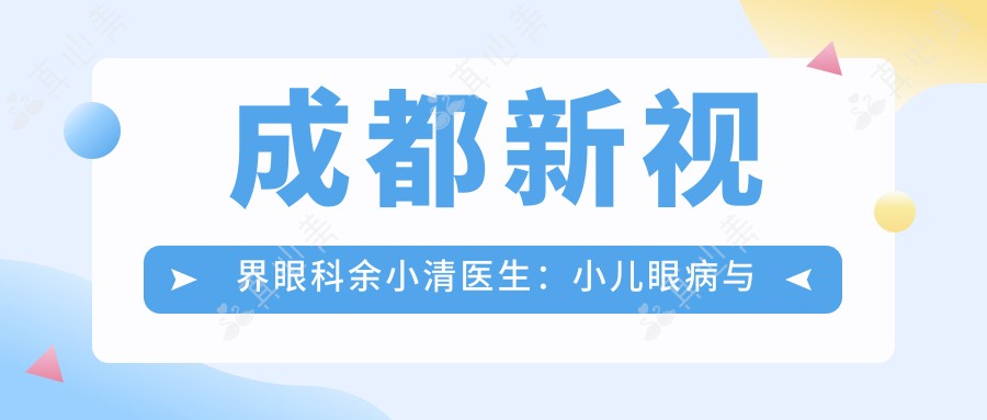 成都新视界眼科余小清医生：小儿眼病与白内障专家坐诊成华区