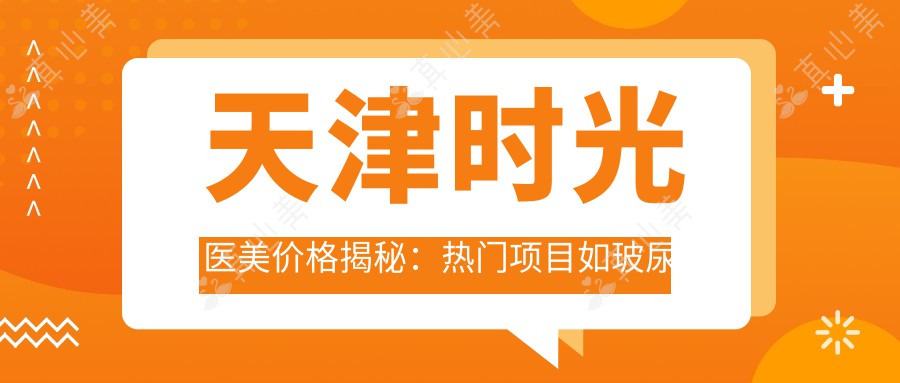 天津时光医美价格揭秘：热门项目如玻尿酸填充与水光针费用一览