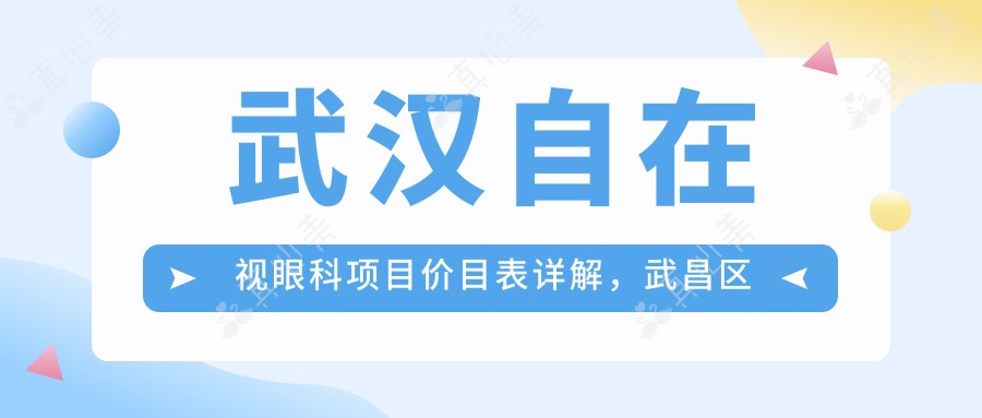 武汉自在视眼科项目价目表详解,武昌区全眼项目费用12800元起