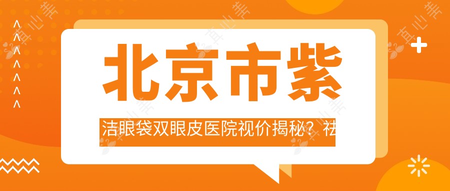 北京市紫洁眼袋双眼皮医院视价揭秘？祛眼袋6K-1W+ 双眼皮成形8K-1.5W+ 眼部综合修复1.2W-2W+