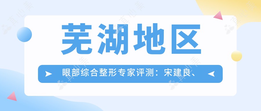 芜湖地区眼部综合整形专家评测：宋建良、林渊、李继伟技术详解
