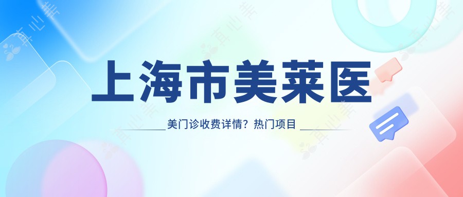 上海市美莱医美门诊收费详情？热门项目如光子嫩肤2K+/水光针1K+/鼻综合3W+