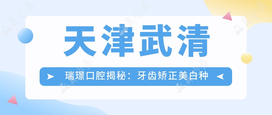天津武清瑞璟口腔揭秘：牙齿矫正美白种植全攻略，价格透明一览！