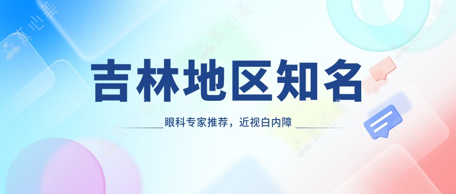 吉林地区有名眼科医生推荐,近视白内障治疗优选医生参考