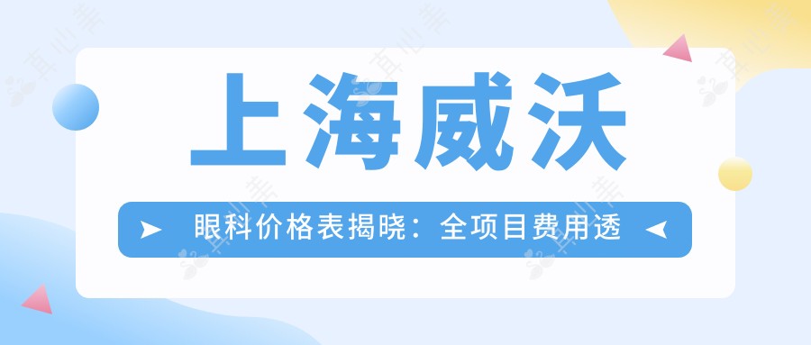 上海威沃眼科价格表揭晓：全项目费用透明，近视手术6800元起，速览优惠！