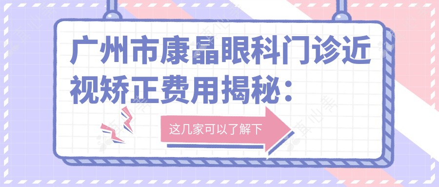 广州市康晶眼科门诊近视矫正费用揭秘：全飞秒亲民价1W+ 半飞秒精选1.5W+ ICL晶体植入2.5W+起