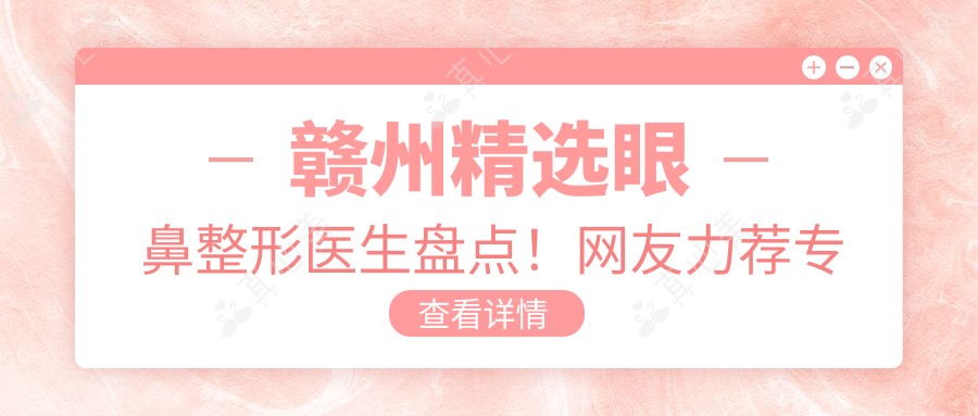 赣州精选眼鼻整形医生盘点！网友力荐专业口碑佳！