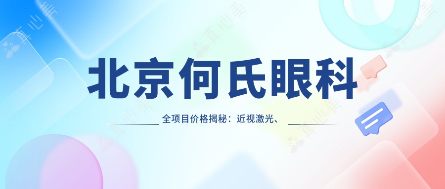 北京何氏眼科全项目价格揭秘：近视激光、白内障手术等热门眼科项目费用一览