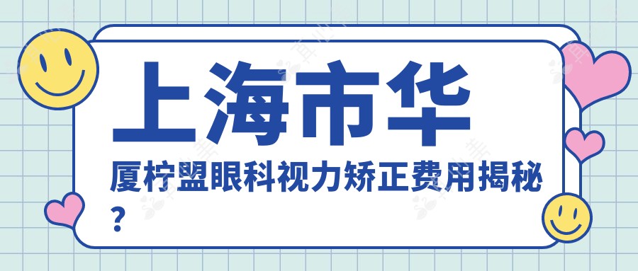 上海市华厦柠盟眼科视力矫正费用揭秘？全飞秒近视手术近2W/半飞秒性价比之选约1.5W/ICL晶体植入约3W起
