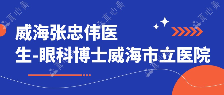 威海张忠伟医生-眼科博士威海市立医院张忠伟光明基金专家