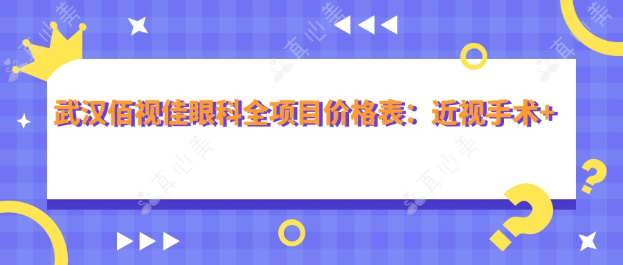 武汉佰视佳眼科全项目价格表：近视手术+斜视矫正+弱视治疗费用一览
