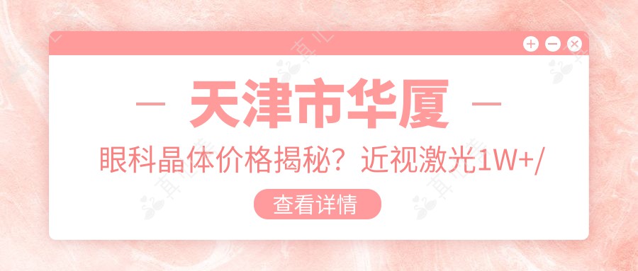 天津市华厦眼科晶体价格揭秘？近视激光1W+/白内障手术2W+/ICL晶体植入3W+