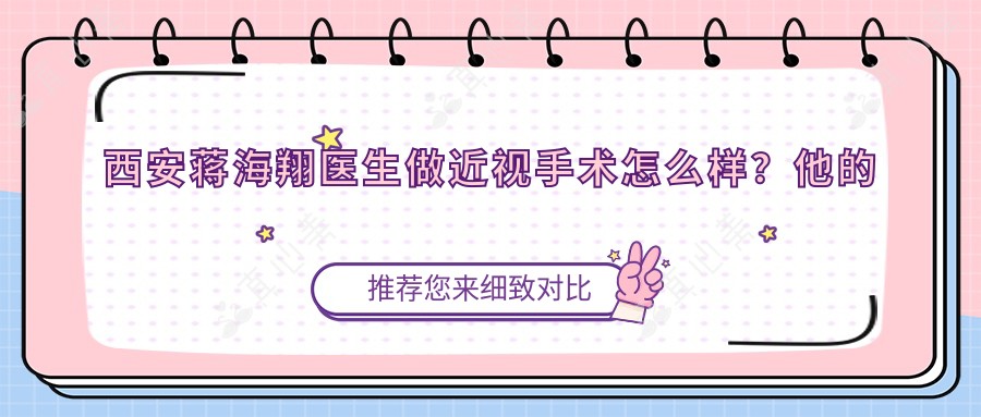 西安蒋海翔医生做近视手术怎么样？他的高度近视矫正技术靠谱吗？