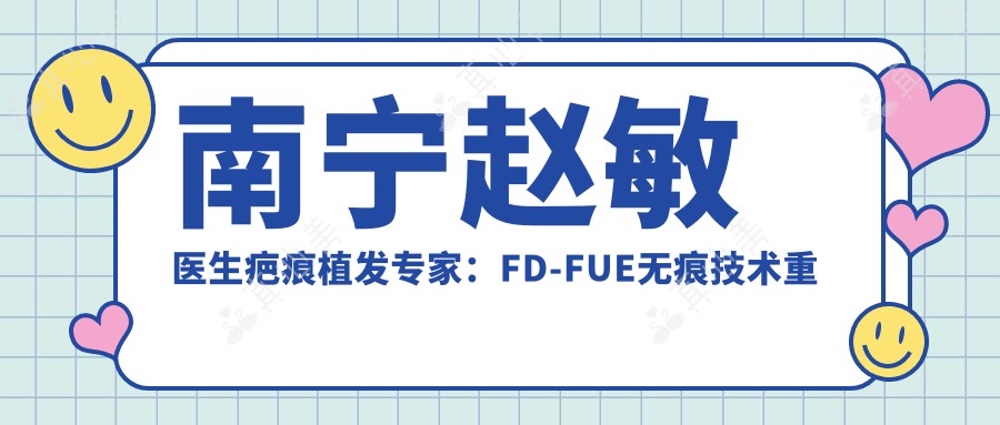 南宁赵敏医生疤痕植发专家：FD-FUE无痕技术重塑自信发际线