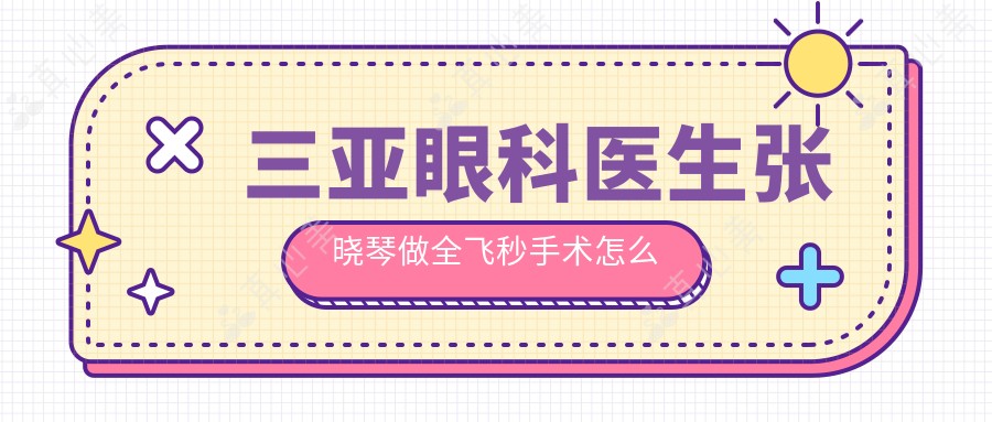 三亚眼科医生张晓琴做全飞秒手术怎么样?技术娴熟,预约方式一览!