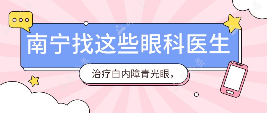 南宁找这些眼科医生治疗白内障青光眼,眼睛焕新颜