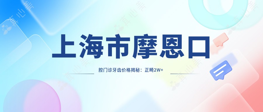 上海市摩恩口腔门诊牙齿价格揭秘:正畸2W+ 种植牙1.5W+ 美白套餐5K+