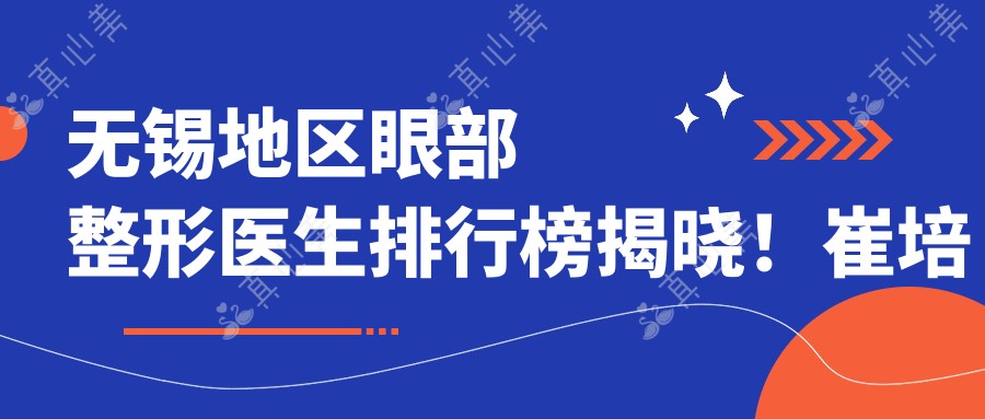 无锡地区眼部整形医生排行榜揭晓！崔培培、蔡季平等专家推荐项目、医院地址一网打尽！