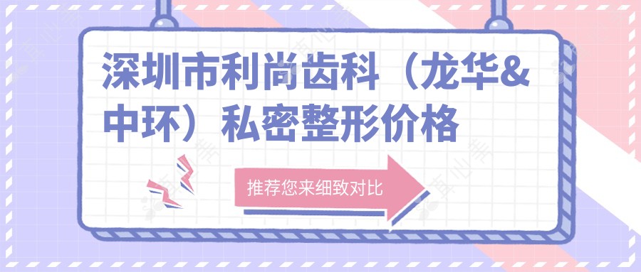 深圳市利尚齿科（龙华&中环）私密整形价格揭秘？牙齿矫正2W+ 美白贴面1W+ 种植牙3W+