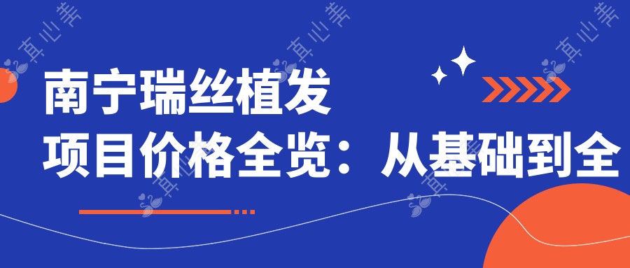 南宁瑞丝植发项目价格全览：从基础到全面方案，详细费用12800元起