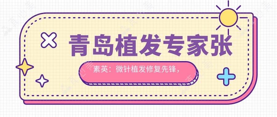 青岛植发医生张素英:微针植发修复先锋,独研缝纫机跳跃式提取法