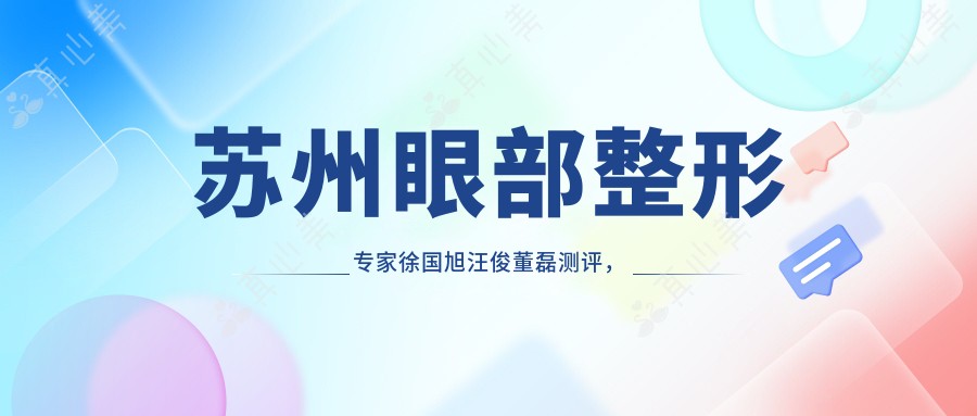 苏州眼部整形专家徐国旭汪俊董磊测评，白内障超声乳化及精细眼整形备受好评