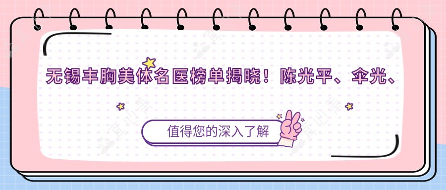 无锡丰胸美体名医榜单揭晓!陈光平、伞光、郭晔技术领衔!
