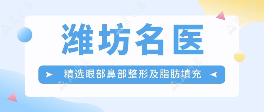 潍坊名医精选眼部鼻部整形及脂肪填充医生榜单