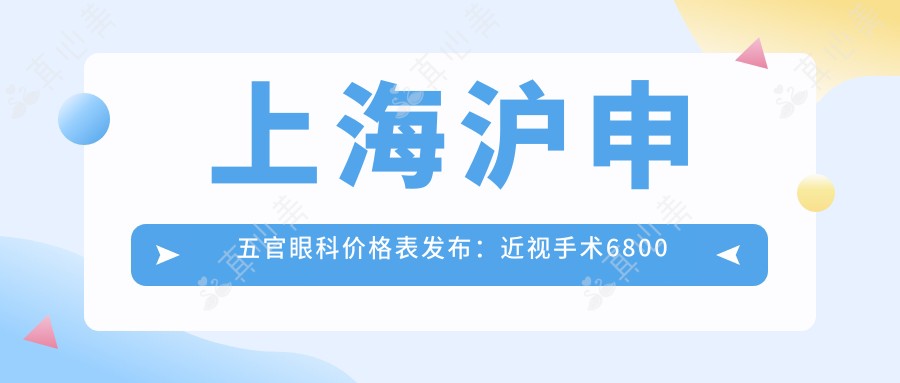 上海沪申五官眼科价格表发布：近视手术6800元起，查看全项费用！