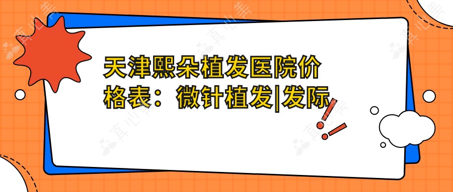 天津熙朵植发医院价格表：微针植发|发际线调整|FUE|疤痕修复+全面项目详解
