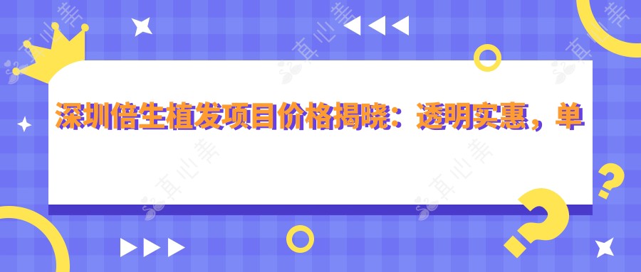 深圳倍生植发项目价格揭晓：透明实惠，单项低至880起！