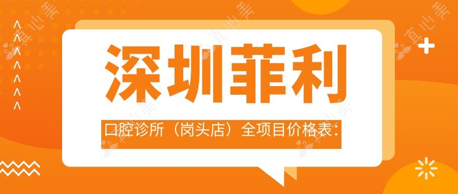 深圳菲利口腔诊所(岗头店)全项目价格表:根管至美白详列,实惠选择
