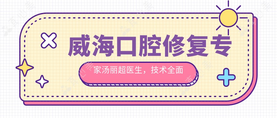 威海口腔修复医生汤丽超医生,技术多面精于美学修复与舒适治疗