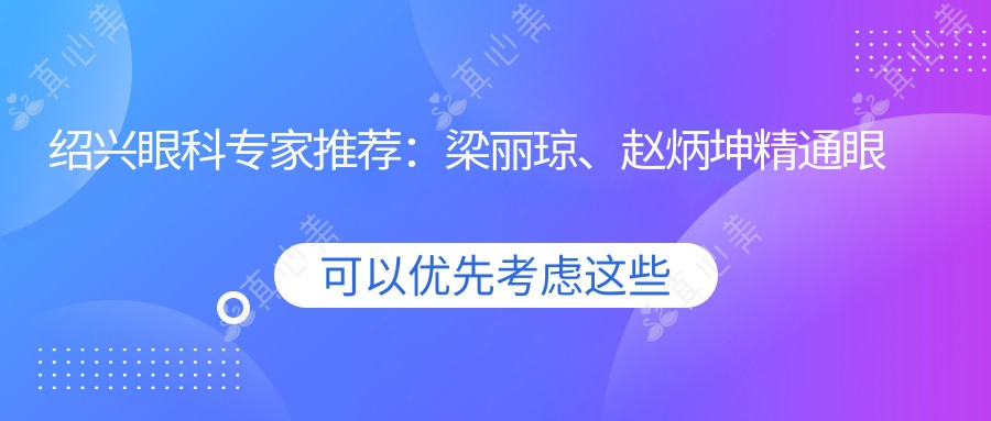 绍兴眼科医生推荐:梁丽琼、赵炳坤精通眼部手术,技术精细,口碑优良!