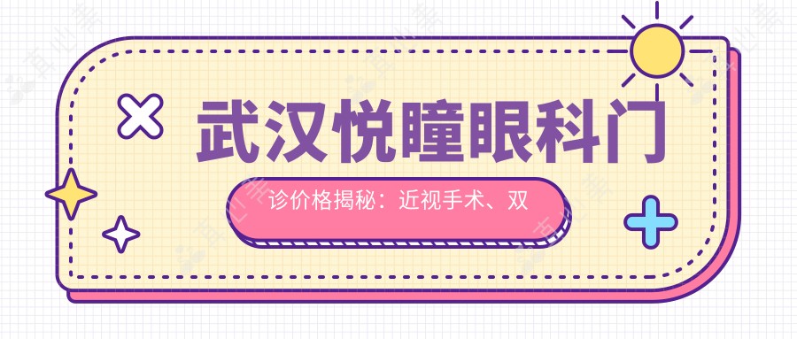 武汉悦瞳眼科门诊价格揭秘：近视手术、双眼皮整形等眼科项目费用一览