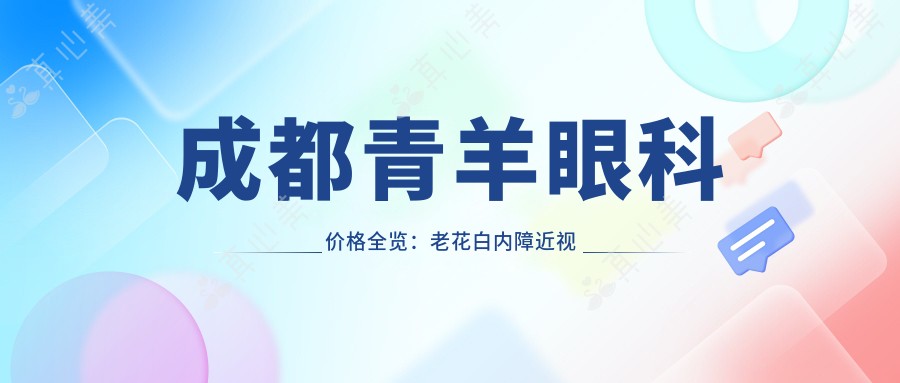 成都青羊眼科价格全览：老花白内障近视矫正等眼科项目费用明细，ICL晶体准分子激光塑形镜价格一览