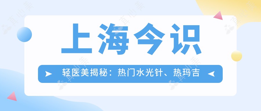 上海今识轻医美揭秘：热门水光针、热玛吉项目价格清单大公开