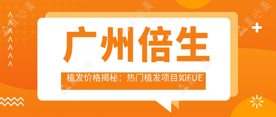 广州倍生植发价格揭秘：热门植发项目如FUE与DHI费用全览