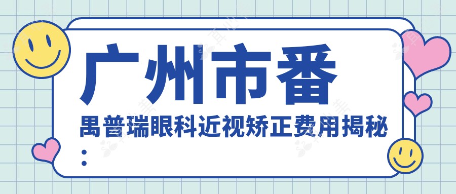 广州市番禺普瑞眼科近视矫正费用揭秘:全飞秒亲民价1W+ 半飞秒性价比之选1.5W+ ICL晶体植入3W+起