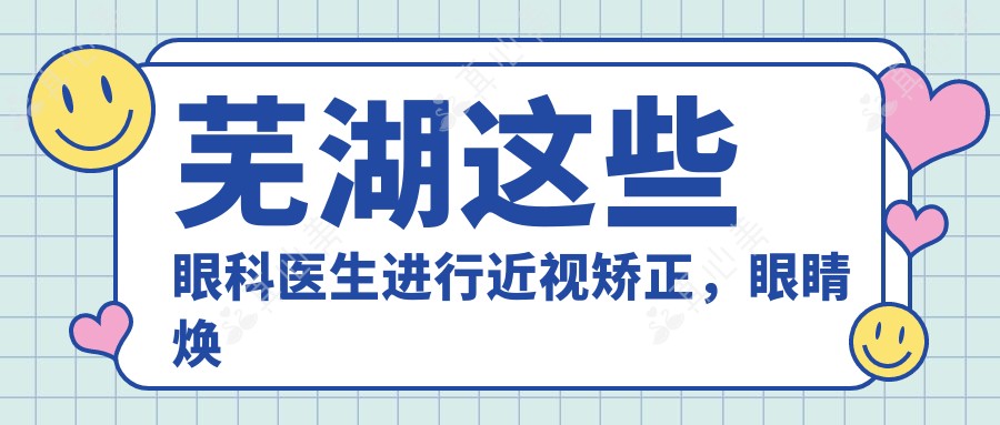 芜湖这些眼科医生进行近视矫正,眼睛焕新颜