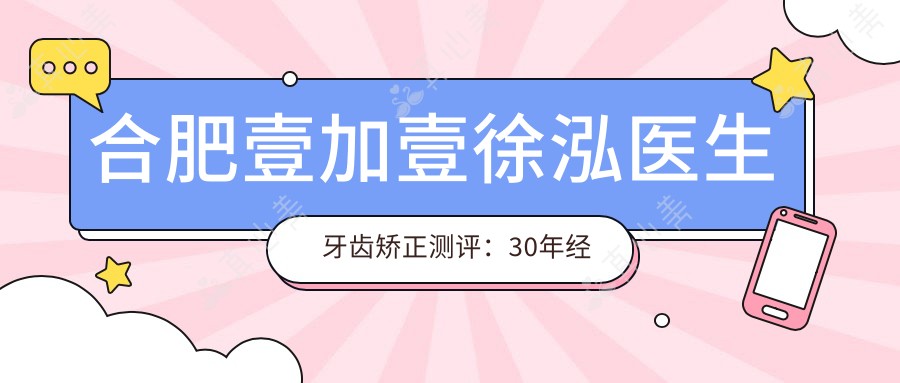 合肥壹加壹徐泓医生牙齿矫正测评：30年经验种牙隐形矫正效果自然恢复快