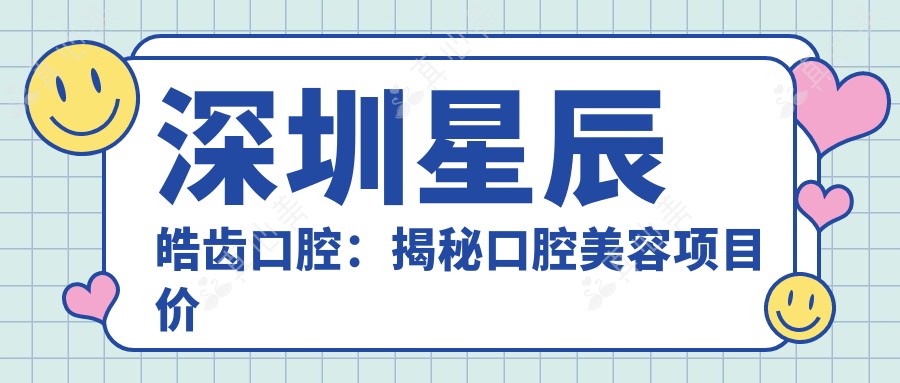 深圳星辰皓齿口腔:揭秘口腔美容项目价格,皓齿美白与矫正多少钱?