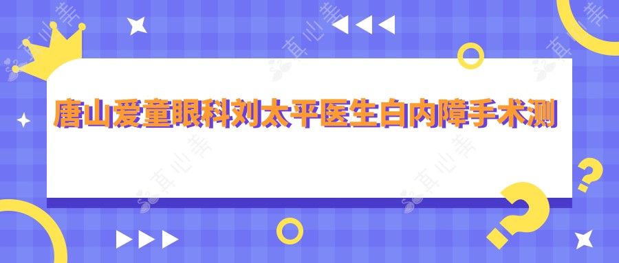唐山爱童眼科刘太平医生白内障手术测评:德国留学背景+视网膜手术专长,矫正视力安稳可靠