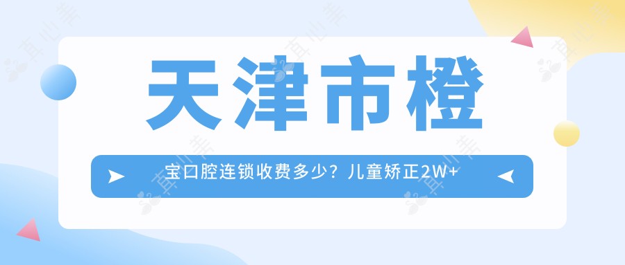 天津市橙宝口腔连锁收费多少？儿童矫正2W+ 成人正畸3W+ 牙齿美白1K+