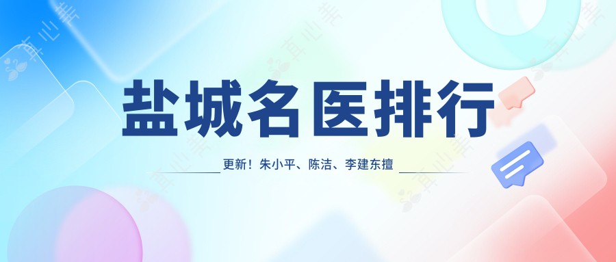 盐城名医排行更新!朱小平、陈洁、李建东擅长项目受追捧!