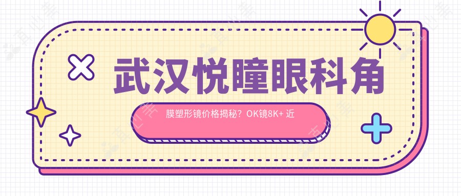 武汉悦瞳眼科角膜塑形镜价格揭秘?OK镜8K+ 近视激光1.2W+ 全眼定制1.5W+