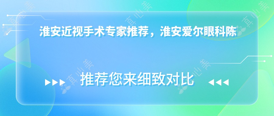淮安近视手术专家推荐，淮安爱尔眼科陈绪攀医生精通多项视力矫正