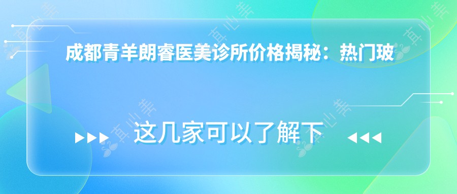 成都青羊朗睿医美诊所价格揭秘：热门玻尿酸、水光针项目费用一览