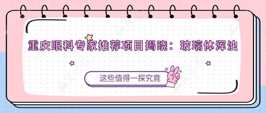 重庆眼科医生推荐项目揭晓:玻璃体浑浊及近视手术治疗,名医信息全掌握!